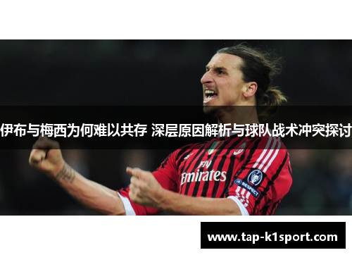 伊布与梅西为何难以共存 深层原因解析与球队战术冲突探讨