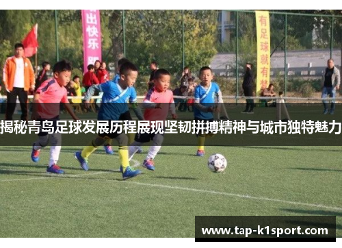 揭秘青岛足球发展历程展现坚韧拼搏精神与城市独特魅力