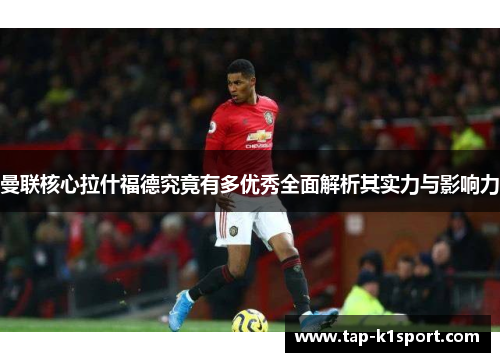 曼联核心拉什福德究竟有多优秀全面解析其实力与影响力