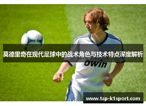 莫德里奇在现代足球中的战术角色与技术特点深度解析