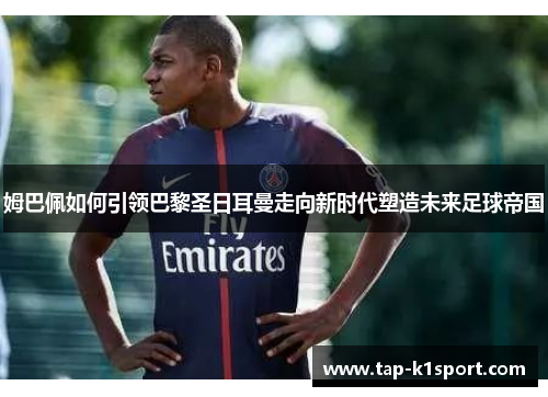 姆巴佩如何引领巴黎圣日耳曼走向新时代塑造未来足球帝国