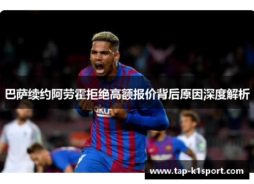 巴萨续约阿劳霍拒绝高额报价背后原因深度解析