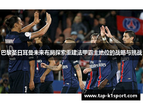 巴黎圣日耳曼未来布局探索重建法甲霸主地位的战略与挑战