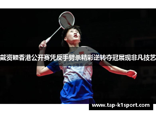 戴资颖香港公开赛凭反手劈杀精彩逆转夺冠展现非凡技艺