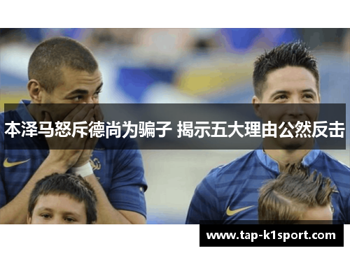 本泽马怒斥德尚为骗子 揭示五大理由公然反击