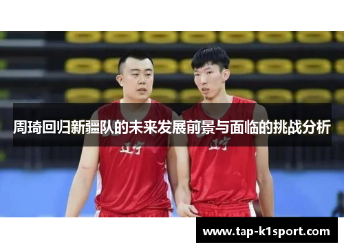周琦回归新疆队的未来发展前景与面临的挑战分析