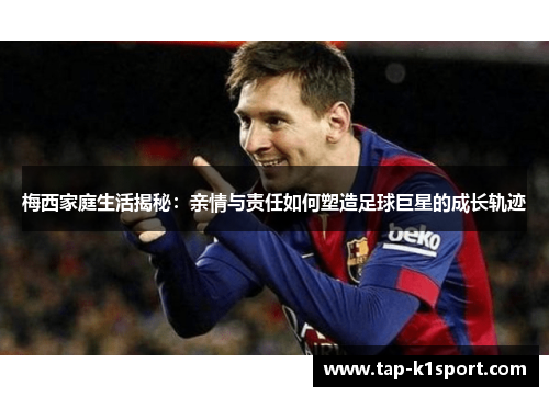 梅西家庭生活揭秘：亲情与责任如何塑造足球巨星的成长轨迹