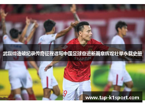 武磊缔造破纪录传奇征程谱写中国足球奋进新篇章辉煌壮举永载史册