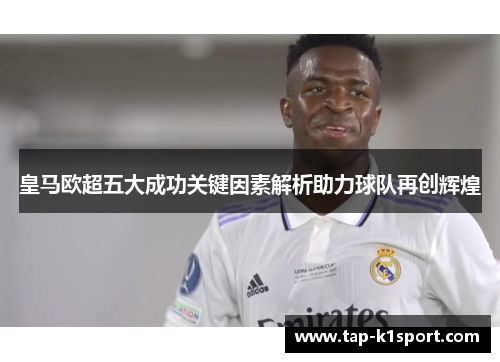 皇马欧超五大成功关键因素解析助力球队再创辉煌