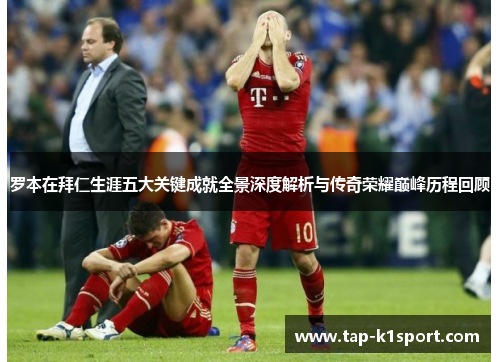 罗本在拜仁生涯五大关键成就全景深度解析与传奇荣耀巅峰历程回顾