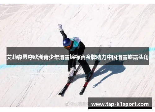 艾莉森勇夺欧洲青少年滑雪锦标赛金牌助力中国滑雪崭露头角