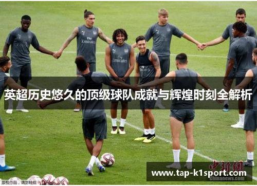 英超历史悠久的顶级球队成就与辉煌时刻全解析