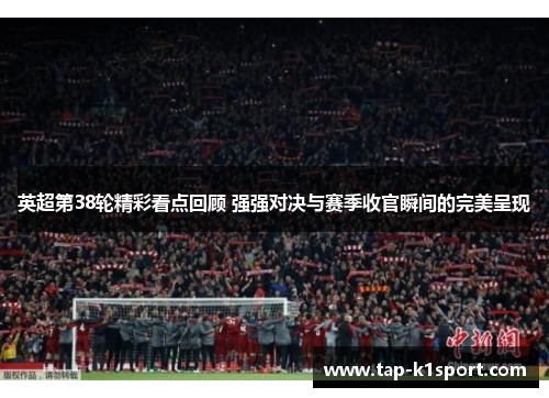 英超第38轮精彩看点回顾 强强对决与赛季收官瞬间的完美呈现