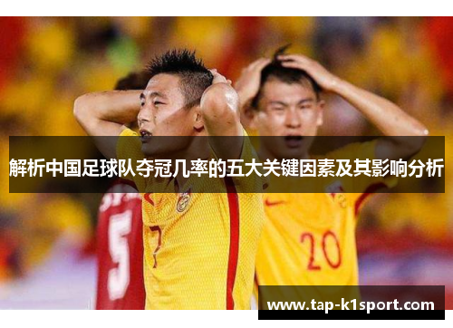 解析中国足球队夺冠几率的五大关键因素及其影响分析