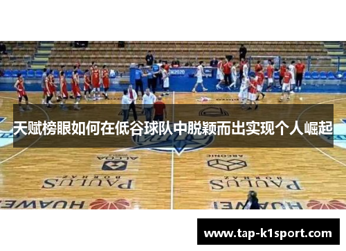天赋榜眼如何在低谷球队中脱颖而出实现个人崛起