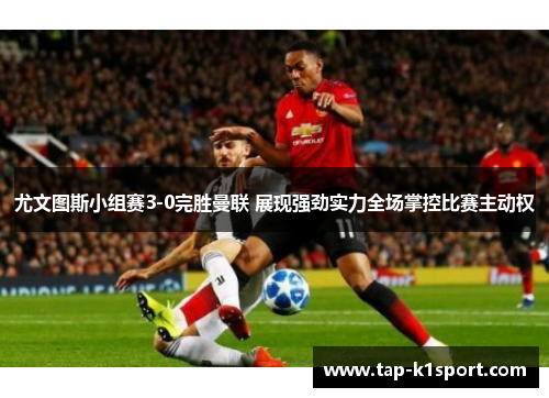 尤文图斯小组赛3-0完胜曼联 展现强劲实力全场掌控比赛主动权