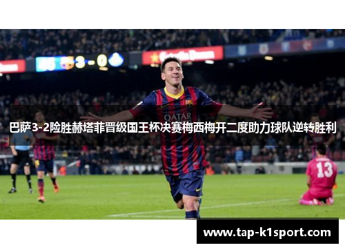 巴萨3-2险胜赫塔菲晋级国王杯决赛梅西梅开二度助力球队逆转胜利