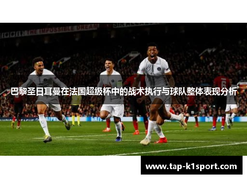 巴黎圣日耳曼在法国超级杯中的战术执行与球队整体表现分析
