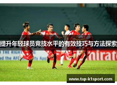 提升年轻球员竞技水平的有效技巧与方法探索