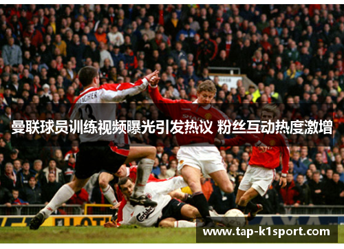 曼联球员训练视频曝光引发热议 粉丝互动热度激增