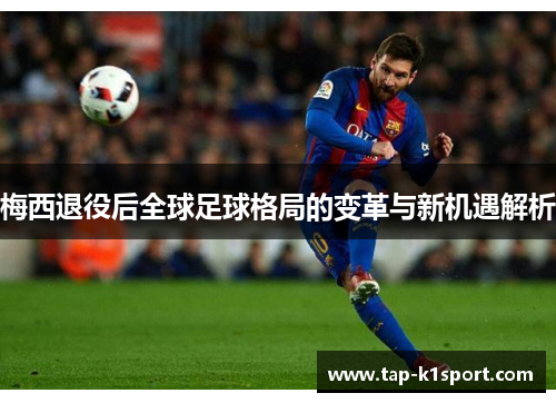 梅西退役后全球足球格局的变革与新机遇解析