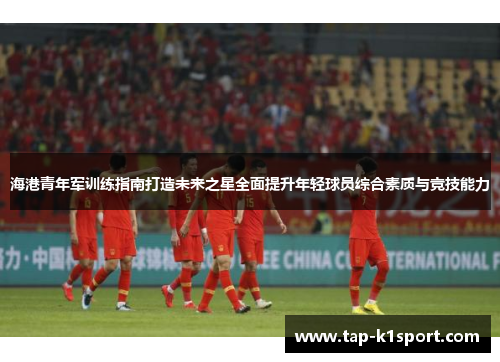 海港青年军训练指南打造未来之星全面提升年轻球员综合素质与竞技能力