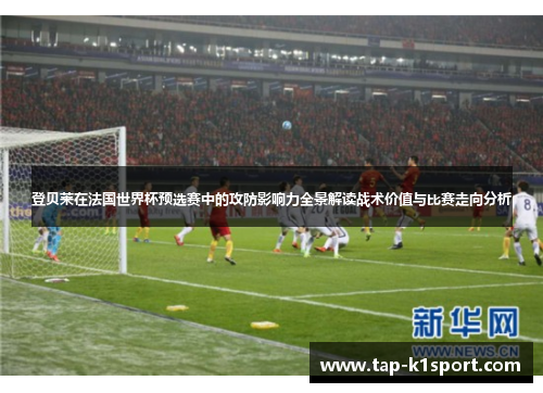 登贝莱在法国世界杯预选赛中的攻防影响力全景解读战术价值与比赛走向分析