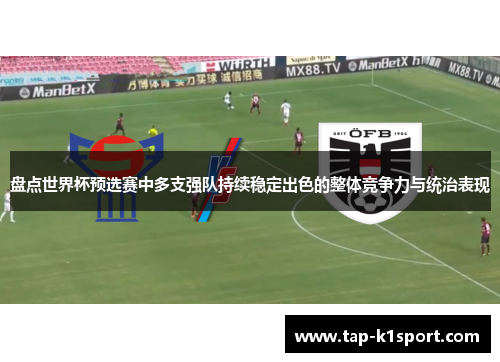 盘点世界杯预选赛中多支强队持续稳定出色的整体竞争力与统治表现