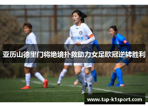 亚历山德里门将绝境扑救助力女足欧冠逆转胜利