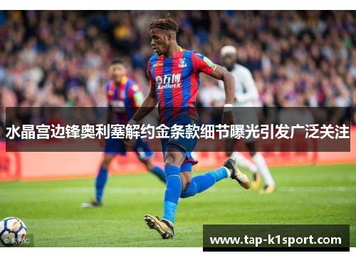 水晶宫边锋奥利塞解约金条款细节曝光引发广泛关注