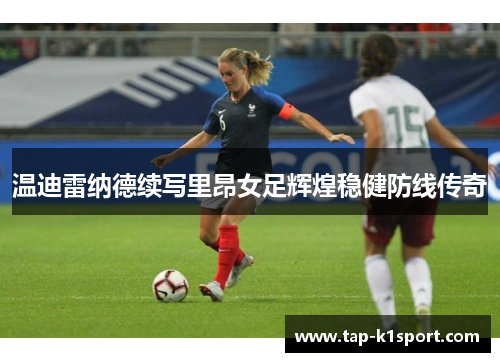 温迪雷纳德续写里昂女足辉煌稳健防线传奇