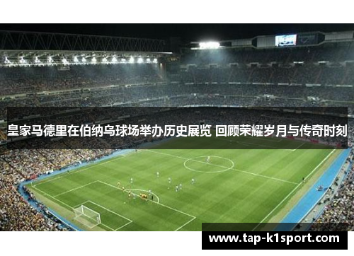 皇家马德里在伯纳乌球场举办历史展览 回顾荣耀岁月与传奇时刻