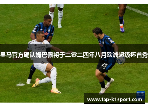 皇马官方确认姆巴佩将于二零二四年八月欧洲超级杯首秀
