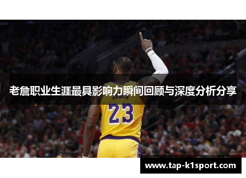 老詹职业生涯最具影响力瞬间回顾与深度分析分享