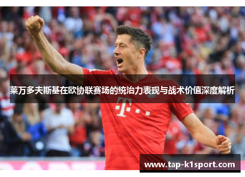 莱万多夫斯基在欧协联赛场的统治力表现与战术价值深度解析